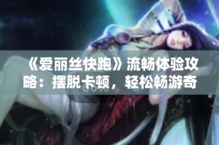 《爱丽丝快跑》流畅体验攻略：摆脱卡顿，轻松畅游奇妙冒险旅程！
