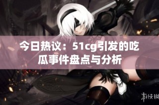 今日热议：51cg引发的吃瓜事件盘点与分析