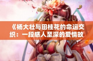 《杨大壮与田桂花的命运交织：一段感人至深的爱情故事》
