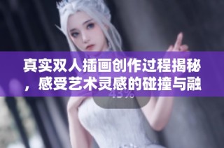 真实双人插画创作过程揭秘，感受艺术灵感的碰撞与融合