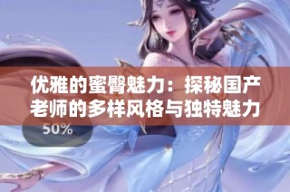 优雅的蜜臀魅力：探秘国产老师的多样风格与独特魅力