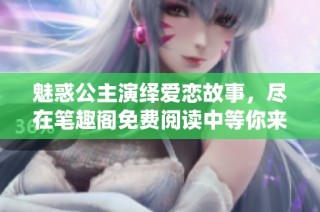 魅惑公主演绎爱恋故事，尽在笔趣阁免费阅读中等你来体验