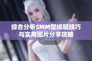 综合分析SMM型绑腿技巧与实用图片分享攻略