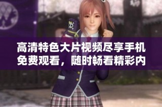 高清特色大片视频尽享手机免费观看，随时畅看精彩内容