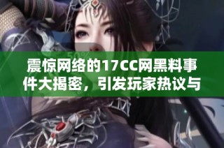 震惊网络的17CC网黑料事件大揭密，引发玩家热议与关注