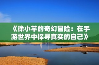 《徐小芊的奇幻冒险：在手游世界中探寻真实的自己》