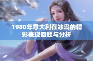 1980年意大利在冰岛的精彩表现回顾与分析