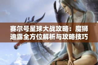赛尔号星球大战攻略：魔狮迪露全方位解析与攻略技巧分享