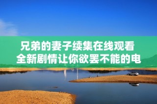 兄弟的妻子续集在线观看 全新剧情让你欲罢不能的电视剧推荐