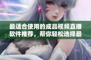 最适合使用的成品视频直播软件推荐，帮你轻松选择最佳平台
