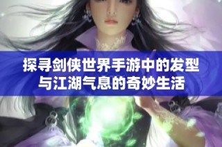 探寻剑侠世界手游中的发型与江湖气息的奇妙生活