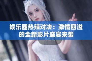 娱乐圈热辣对决：激情四溢的全新影片盛宴来袭
