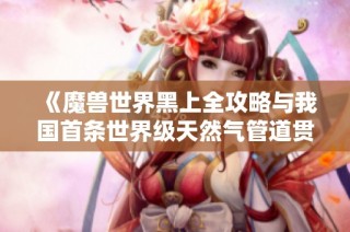 《魔兽世界黑上全攻略与我国首条世界级天然气管道贯通分析》
