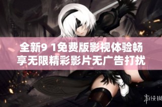 全新9 1免费版影视体验畅享无限精彩影片无广告打扰