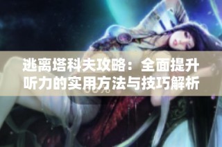 逃离塔科夫攻略：全面提升听力的实用方法与技巧解析