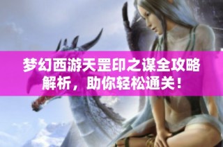 梦幻西游天罡印之谋全攻略解析，助你轻松通关！