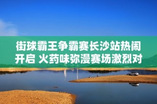 街球霸王争霸赛长沙站热闹开启 火药味弥漫赛场激烈对决即将上演