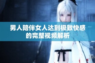 男人陪伴女人达到极致快感的完整视频解析