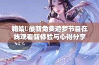 鞠婧祎最新免费造梦节目在线观看新体验与心得分享
