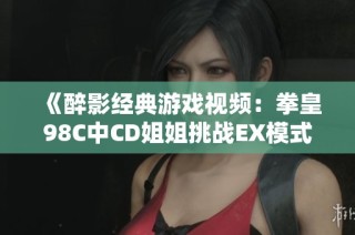 《醉影经典游戏视频：拳皇98C中CD姐姐挑战EX模式高手的精彩对决》