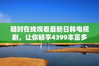 随时在线观看最新日韩电视剧，让你畅享4399丰富多彩的影视世界