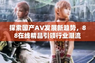 探索国产AV发展新趋势，88在线精品引领行业潮流