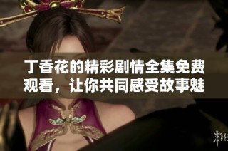 丁香花的精彩剧情全集免费观看，让你共同感受故事魅力