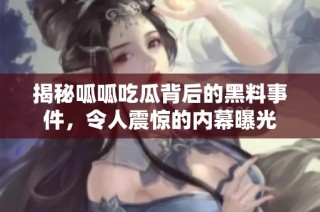 揭秘呱呱吃瓜背后的黑料事件，令人震惊的内幕曝光