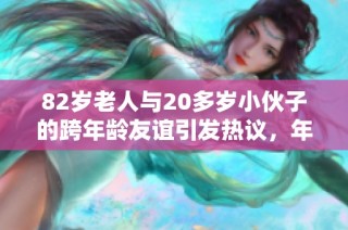 82岁老人与20多岁小伙子的跨年龄友谊引发热议，年龄不是问题