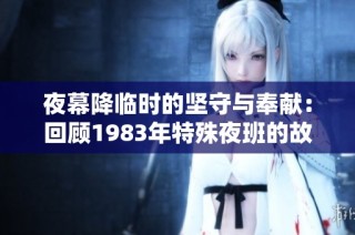 夜幕降临时的坚守与奉献：回顾1983年特殊夜班的故事