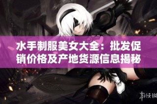 水手制服美女大全：批发促销价格及产地货源信息揭秘