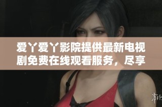 爱丫爱丫影院提供最新电视剧免费在线观看服务，尽享精彩内容