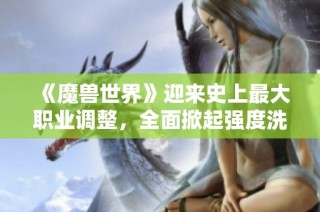《魔兽世界》迎来史上最大职业调整，全面掀起强度洗牌风暴!