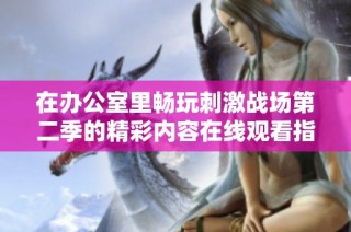 在办公室里畅玩刺激战场第二季的精彩内容在线观看指南