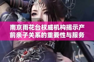 南京雨花台权威机构揭示产前亲子关系的重要性与服务优势