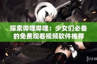 探索哔哩哔哩：少女们必备的免费观看视频软件推荐
