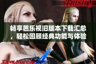 畅享芭乐视旧版本下载汇总，轻松回顾经典功能与体验