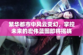 繁华都市中风云变幻，掌控未来的宏伟蓝图即将揭晓