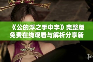 《公的浮之手中字》完整版免费在线观看与解析分享新体验