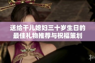 送给干儿媳妇三十岁生日的最佳礼物推荐与祝福策划
