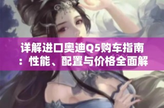 详解进口奥迪Q5购车指南：性能、配置与价格全面解析