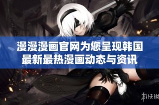 漫漫漫画官网为您呈现韩国最新最热漫画动态与资讯