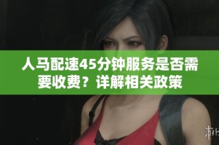 人马配速45分钟服务是否需要收费？详解相关政策