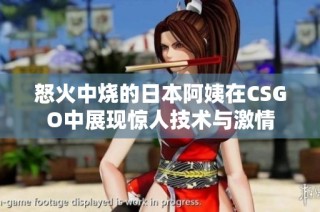 怒火中烧的日本阿姨在CSGO中展现惊人技术与激情