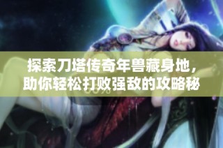 探索刀塔传奇年兽藏身地，助你轻松打败强敌的攻略秘籍