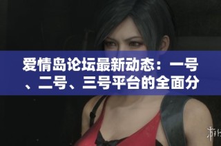 爱情岛论坛最新动态：一号、二号、三号平台的全面分析与讨论