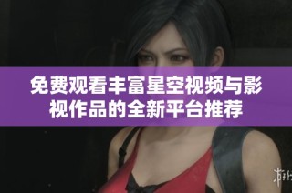 免费观看丰富星空视频与影视作品的全新平台推荐