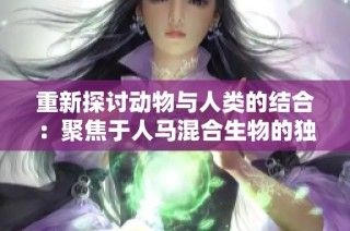 重新探讨动物与人类的结合：聚焦于人马混合生物的独特魅力与文化内涵
