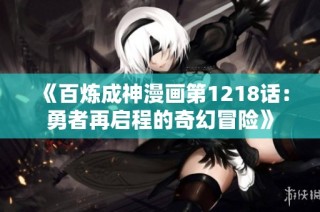 《百炼成神漫画第1218话：勇者再启程的奇幻冒险》
