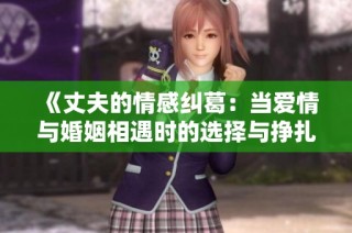 《丈夫的情感纠葛：当爱情与婚姻相遇时的选择与挣扎》
